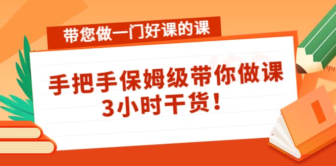 带您做一门好课的课：手把手保姆级带你做课，3小时干货-源创智汇网