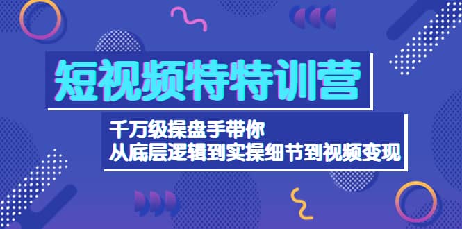 短视频特特训营：千万级操盘手带你从底层逻辑到实操细节到变现-价值2580-源创智汇网