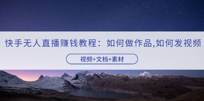 快手无人直播赚钱教程：如何做作品+发视频（视频+文档+素材）-源创智汇网