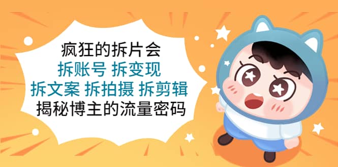疯狂的拆片会：拆账号 拆变现 拆文案 拆拍摄 拆剪辑 揭秘博主的流量密码-源创智汇网