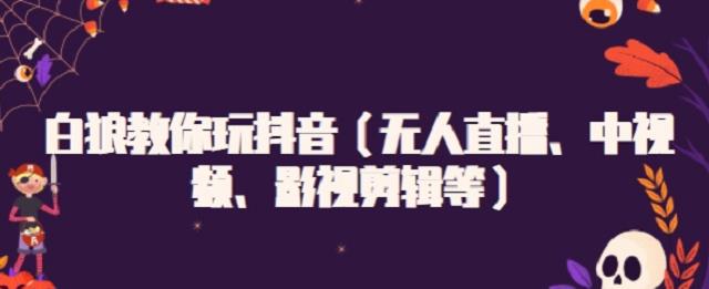 白狼教你玩抖音（无人直播、中视频、影视剪辑等）-源创智汇网