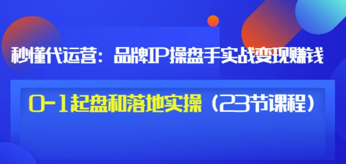 秒懂代运营：品牌IP操盘手实战赚钱，0-1起盘和落地实操（23节课程）价值199-源创智汇网