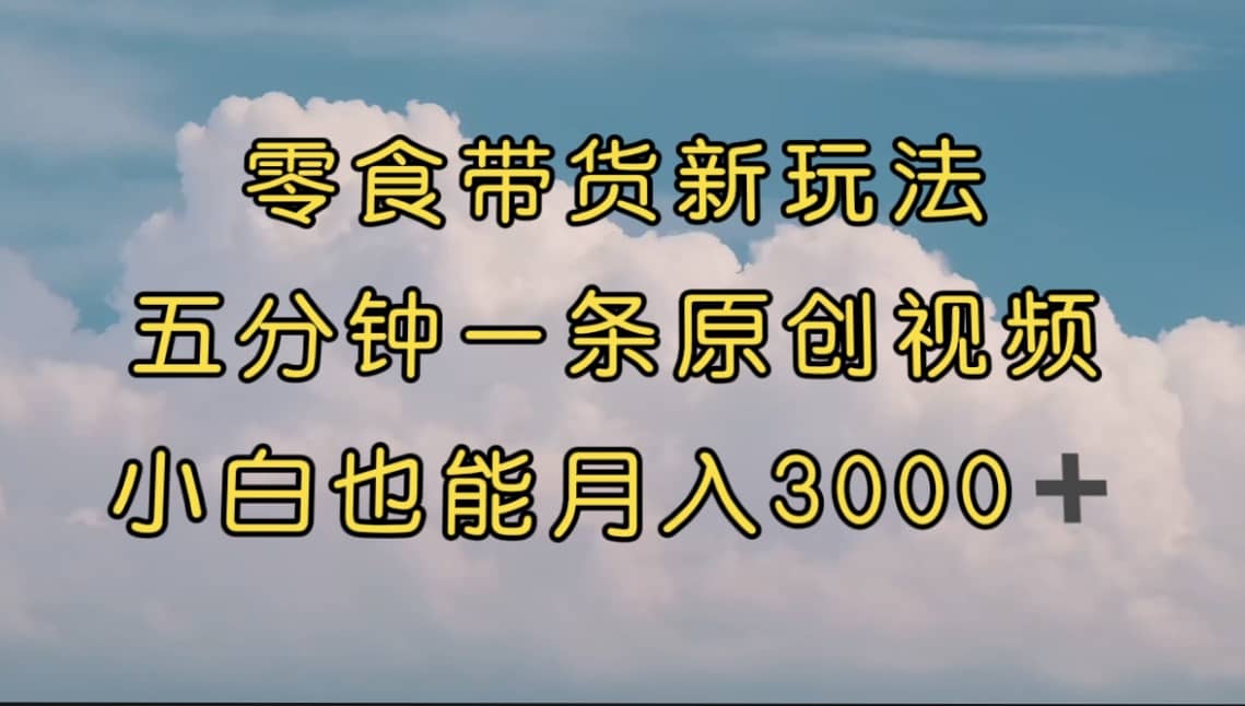 零食带货新玩法，5分钟一条原创视频，新手小白也能轻松月入3000+ （教程）-源创智汇网
