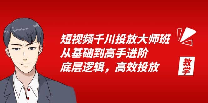 短视频千川投放大师班，从基础到高手进阶，底层逻辑，高效投放（15节）-源创智汇网