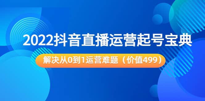 2022抖音直播运营起号宝典：解决从0到1运营难题（价值499）-源创智汇网