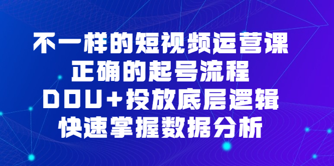 不一样的短视频运营课，正确的起号流程，DOU+投放底层逻辑，快速掌握数据分析-源创智汇网