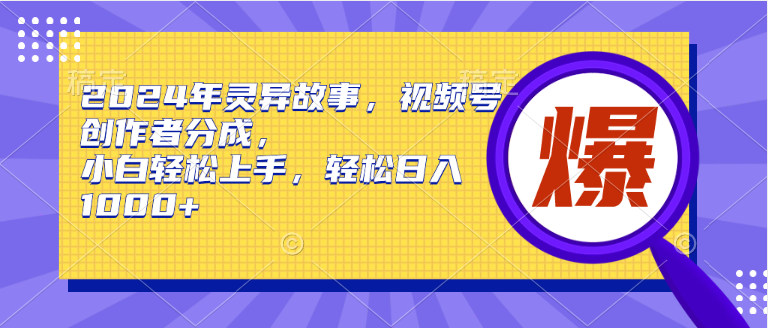 2024年灵异故事，视频号创作者分成，小白轻松上手，轻松日入1000+-源创智汇网