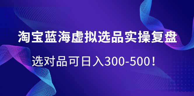 淘宝蓝海虚拟选品实操复盘，选对品可日入300-500！-源创智汇网
