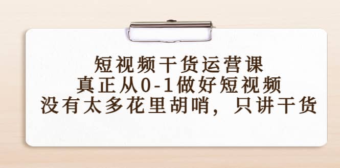 短视频干货运营课，真正从0-1做好短视频，没有太多花里胡哨，只讲干货-源创智汇网