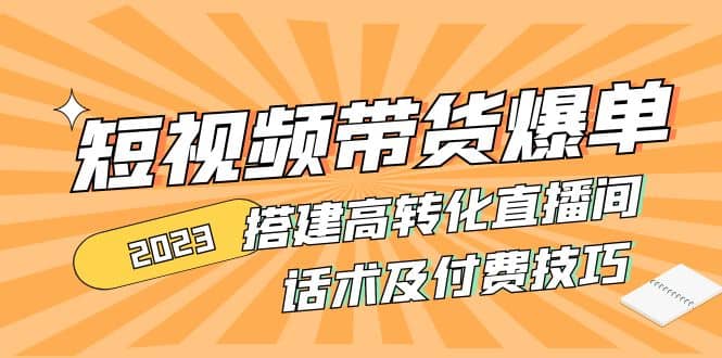 2023短视频带货爆单 搭建高转化直播间 话术及付费技巧(无水印)-源创智汇网