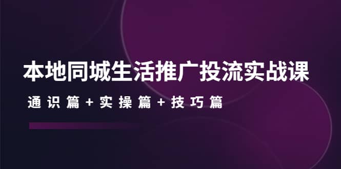 本地同城生活推广投流实战课：通识篇+实操篇+技巧篇-源创智汇网