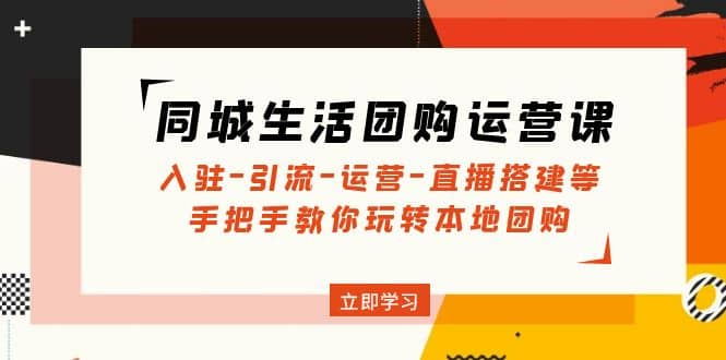同城生活团购运营课：入驻-引流-运营-直播搭建等 玩转本地团购(无水印)-源创智汇网