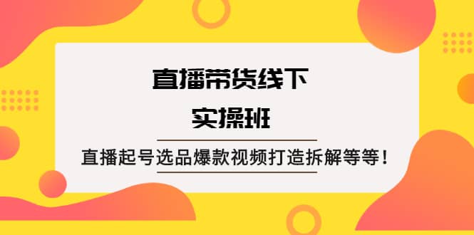 直播带货线下实操班：直播起号选品爆款视频打造拆解等等-源创智汇网
