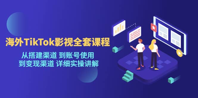 海外TikTok/影视全套课程，从搭建渠道 到账号使用 到变现渠道 详细实操讲解-源创智汇网