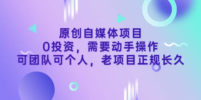 原创自媒体项目，0投资，需要动手操作，可团队可个人，老项目正规长久-源创智汇网