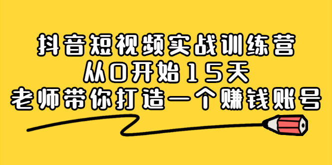 抖音短视频实战训练营，从0开始15天老师带你打造一个赚钱账号-源创智汇网