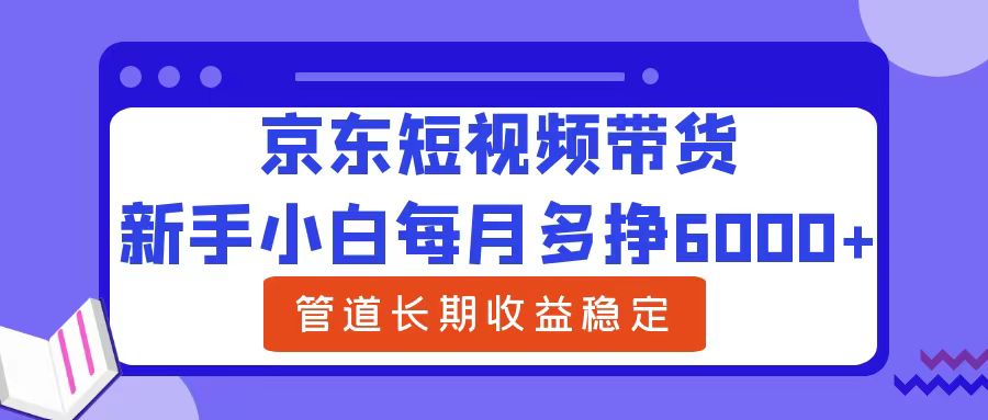 新手小白每月多挣6000+京东短视频带货，可管道长期稳定收益-源创智汇网