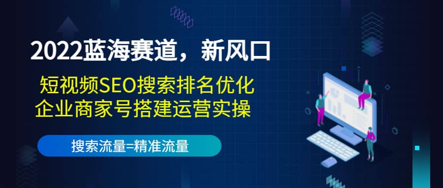 2022蓝海赛道，新风口：短视频SEO搜索排名优化+企业商家号搭建运营实操-源创智汇网