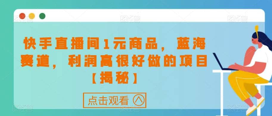 快手直播间1元商品，蓝海赛道，利润高很好做的项目【揭秘】-源创智汇网