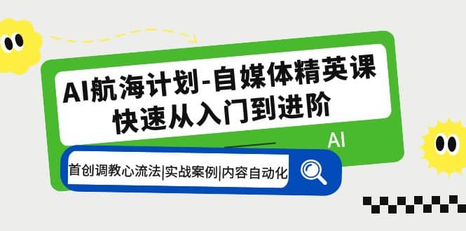 AI航海计划-自媒体精英课 入门到进阶 首创调教心流法|实战案例|内容自动化-源创智汇网