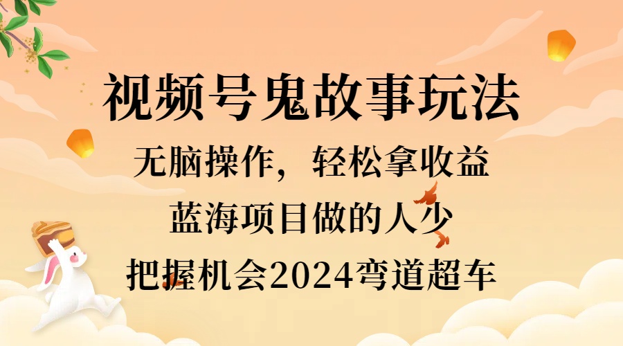 视频号冷门玩法，无脑操作，小白轻松上手拿收益，鬼故事流量爆火，轻松三位数，2024实现弯道超车-源创智汇网