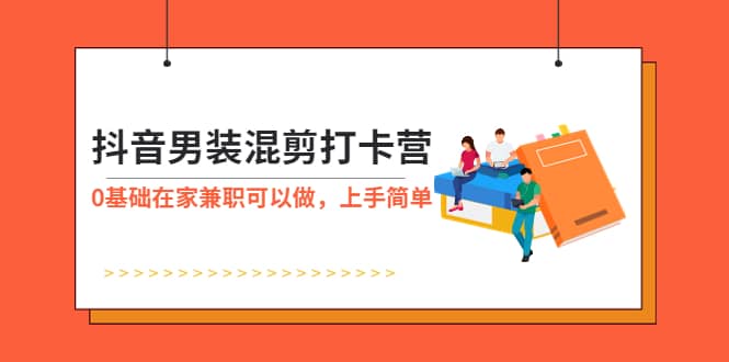 抖音男装-混剪打卡营，0基础在家兼职可以做，上手简单-源创智汇网