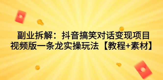 副业拆解：抖音搞笑对话变现项目，视频版一条龙实操玩法【教程+素材】-源创智汇网