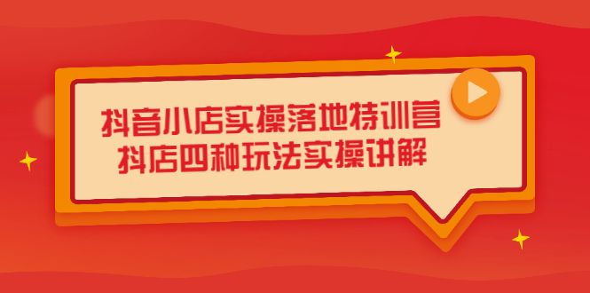 抖音小店实操落地特训营，抖店四种玩法实操讲解（干货视频）-源创智汇网