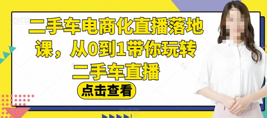 二手车电商化直播落地课，从0到1带你玩转二手车直播-源创智汇网