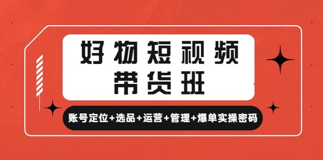 好物短视频带货班：账号定位+选品+运营+管理+爆单实操密码-源创智汇网