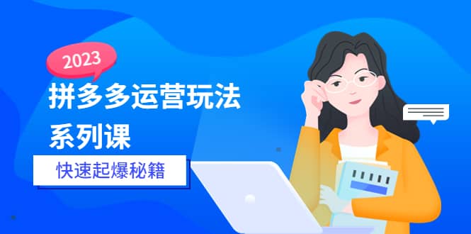 2023拼多多运营-玩法系列课—-快速起爆秘籍【更新-25节课】-源创智汇网