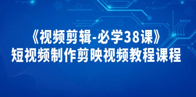 《视频剪辑-必学38课》短视频制作剪映视频教程课程-源创智汇网