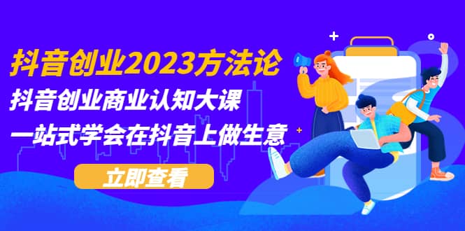 抖音创业2023方法论：抖音创业商业认知大课，一站式学会在抖音上做生意-源创智汇网