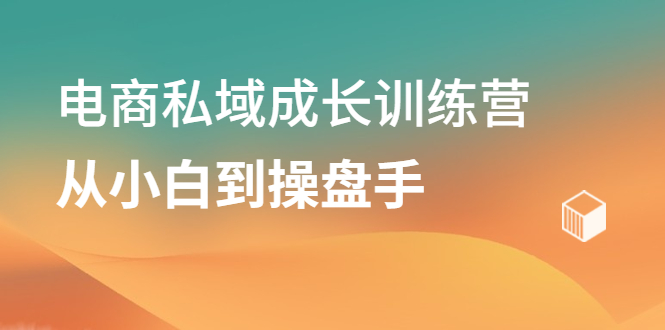电商私域成长训练营，从小白到操盘手-源创智汇网