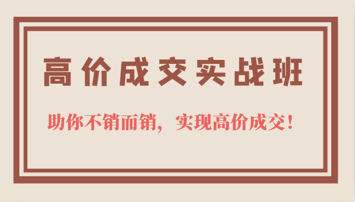 高价成交实战班，助你不销而销，实现高价成交，让客户追着付款的心法技法-源创智汇网