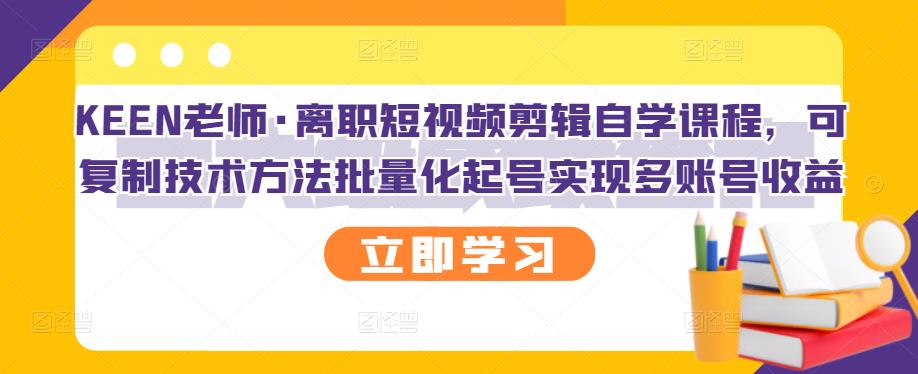 KEEN老师·离职短视频剪辑自学课程，可复制技术方法批量化起号实现多账号收益-源创智汇网