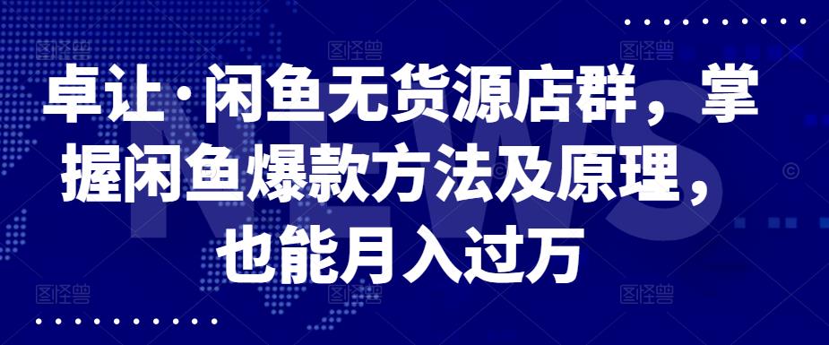 卓让·闲鱼无货源店群，掌握闲鱼爆款方法及原理，也能月入过万-源创智汇网