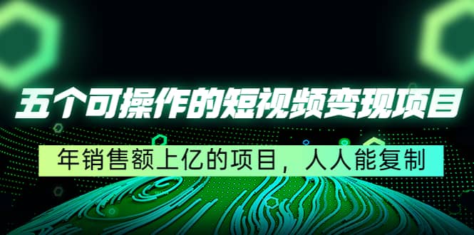 五个可操作的短视频变现项目：年销售额上亿的项目，人人能复制-源创智汇网