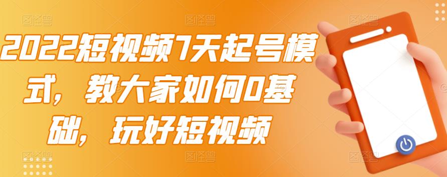 2022短视频7天起号模式，教大家如何0基础，玩好短视频-源创智汇网