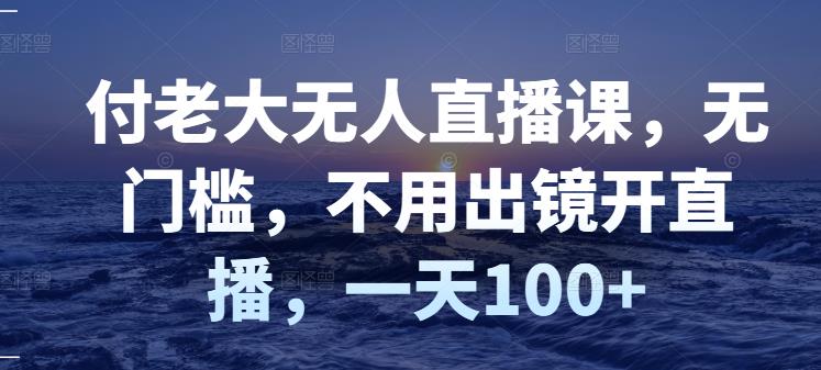 付老大无人直播课，无门槛，不用出镜开直播，一天100+-源创智汇网