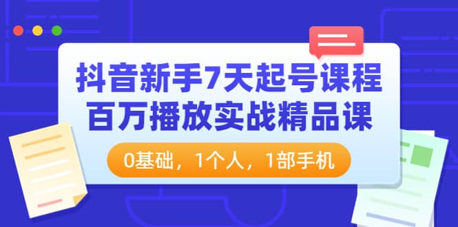 抖音新手7天起号课程：百万播放实战精品课，0基础，1个人，1部手机-源创智汇网