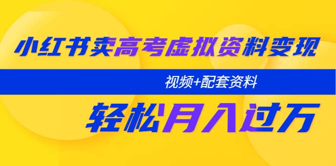 小红书卖高考虚拟资料变现分享课：轻松月入过万（视频+配套资料）-源创智汇网
