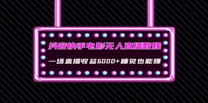 抖音快手电影无人直播教程：一场直播收益6000+睡觉也能赚(教程+软件+素材)-源创智汇网