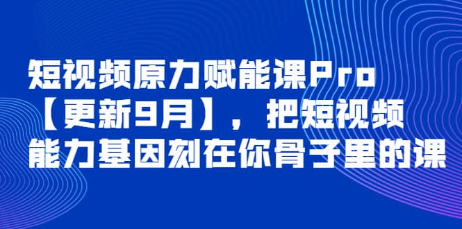 短视频原力赋能课Pro【更新9月】，把短视频能力基因刻在你骨子里的课-源创智汇网