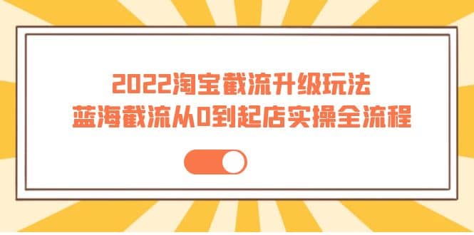 2022淘宝截流升级玩法：蓝海截流从0到起店实操全流程 价值千元-源创智汇网
