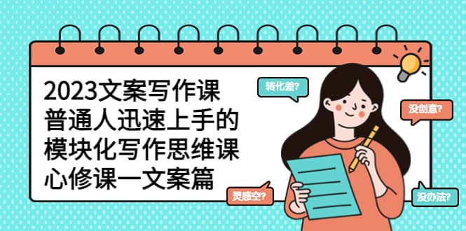 2023文案写作课，普通人迅速上手的，模块化写作思维课（心修课一文案篇）-源创智汇网
