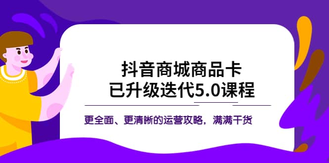 抖音商城商品卡·已升级迭代5.0课程：更全面、更清晰的运营攻略，满满干货-源创智汇网