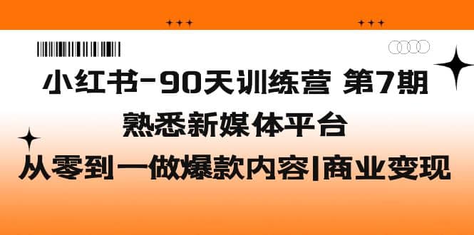 小红书-90天训练营-第7期，熟悉新媒体平台|从零到一做爆款内容|商业变现-源创智汇网
