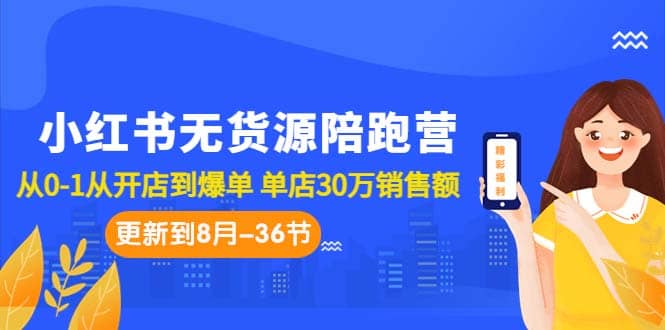 小红书无货源陪跑营：从0-1从开店到爆单 单店30万销售额（更至8月-36节课）-源创智汇网