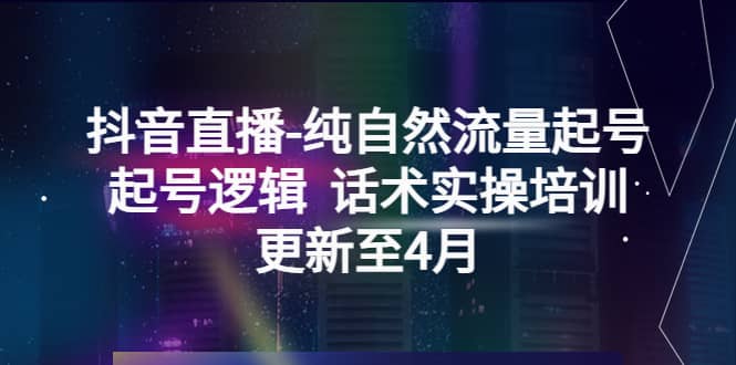 抖音直播-纯自然流量起号，起号逻辑 话术实操培训（更新至4月）-源创智汇网